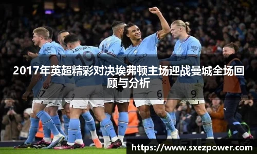 2017年英超精彩对决埃弗顿主场迎战曼城全场回顾与分析