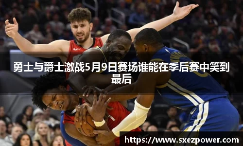 勇士与爵士激战5月9日赛场谁能在季后赛中笑到最后